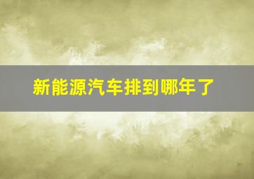 新能源汽车排到哪年了