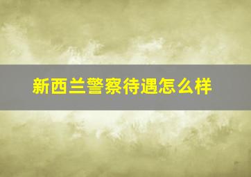 新西兰警察待遇怎么样