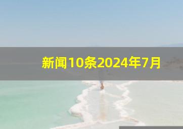 新闻10条2024年7月