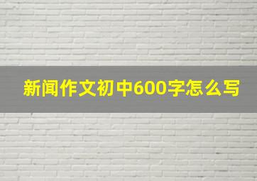 新闻作文初中600字怎么写