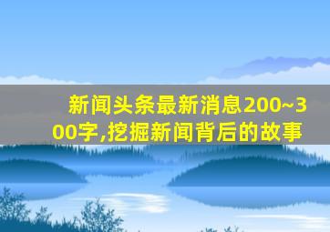 新闻头条最新消息200~300字,挖掘新闻背后的故事