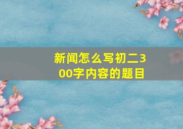 新闻怎么写初二300字内容的题目