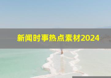 新闻时事热点素材2024