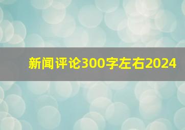 新闻评论300字左右2024