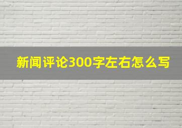 新闻评论300字左右怎么写