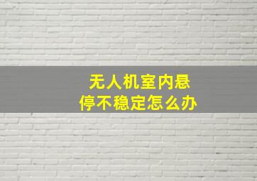 无人机室内悬停不稳定怎么办