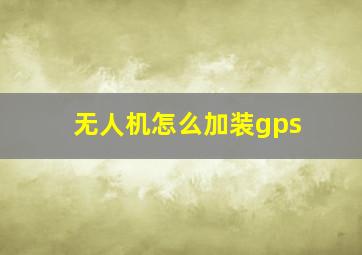 无人机怎么加装gps