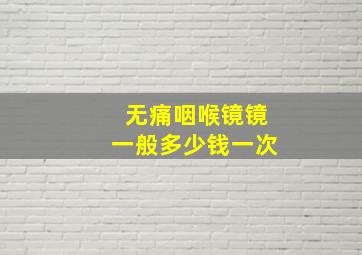 无痛咽喉镜镜一般多少钱一次