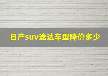 日产suv途达车型降价多少