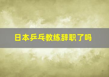 日本乒乓教练辞职了吗