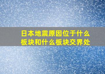 日本地震原因位于什么板块和什么板块交界处