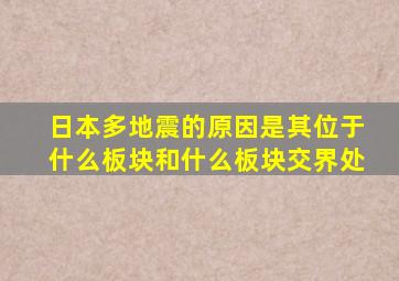 日本多地震的原因是其位于什么板块和什么板块交界处