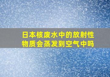 日本核废水中的放射性物质会蒸发到空气中吗