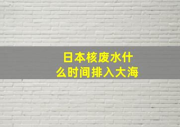 日本核废水什么时间排入大海