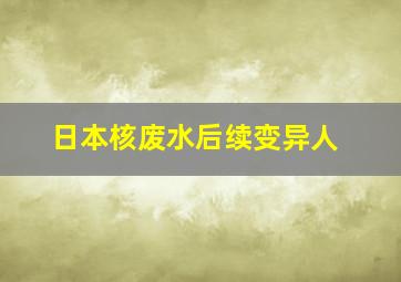 日本核废水后续变异人