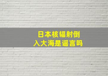 日本核辐射倒入大海是谣言吗