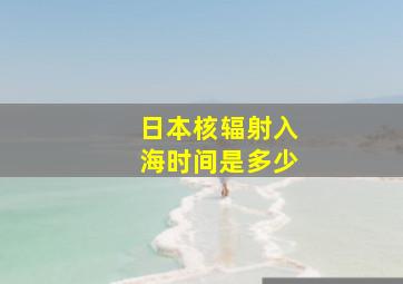 日本核辐射入海时间是多少