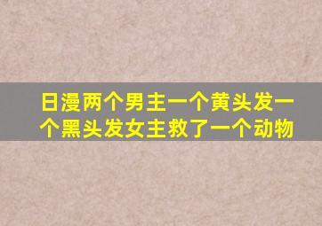 日漫两个男主一个黄头发一个黑头发女主救了一个动物