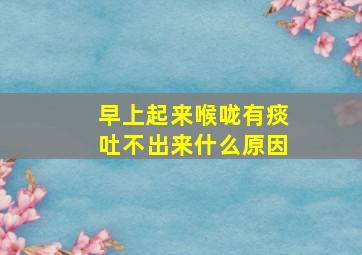 早上起来喉咙有痰吐不出来什么原因