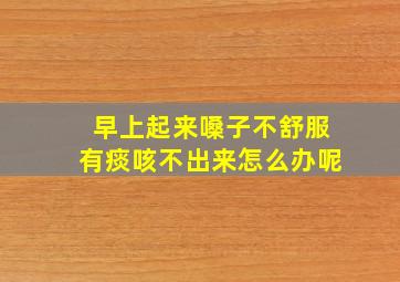 早上起来嗓子不舒服有痰咳不出来怎么办呢