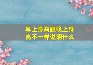 早上身高跟晚上身高不一样说明什么