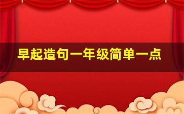 早起造句一年级简单一点