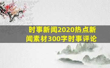 时事新闻2020热点新闻素材300字时事评论