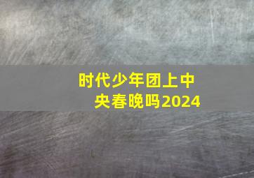 时代少年团上中央春晚吗2024