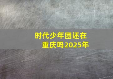 时代少年团还在重庆吗2025年