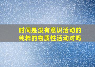 时间是没有意识活动的纯粹的物质性活动对吗