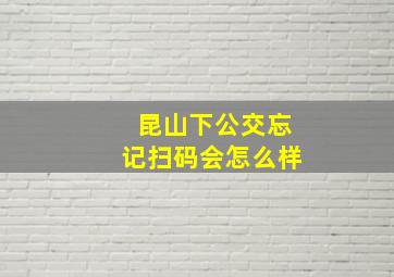 昆山下公交忘记扫码会怎么样