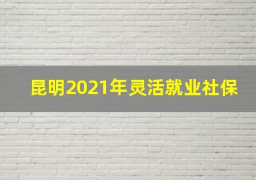 昆明2021年灵活就业社保