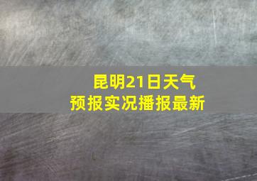 昆明21日天气预报实况播报最新