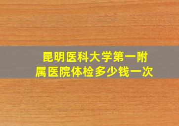 昆明医科大学第一附属医院体检多少钱一次