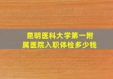 昆明医科大学第一附属医院入职体检多少钱