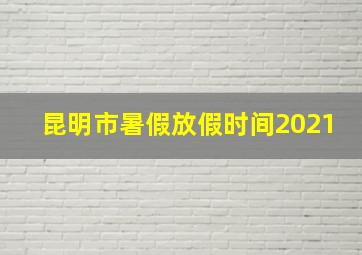 昆明市暑假放假时间2021