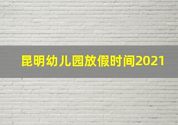 昆明幼儿园放假时间2021