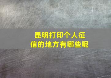 昆明打印个人征信的地方有哪些呢