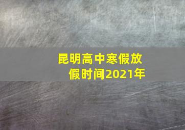 昆明高中寒假放假时间2021年