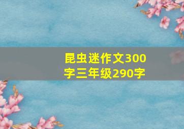 昆虫迷作文300字三年级290字