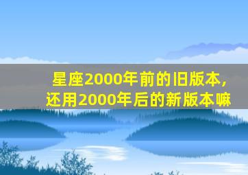 星座2000年前的旧版本,还用2000年后的新版本嘛