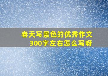 春天写景色的优秀作文300字左右怎么写呀