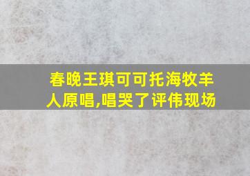 春晚王琪可可托海牧羊人原唱,唱哭了评伟现场