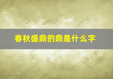 春秋盛鼎的鼎是什么字