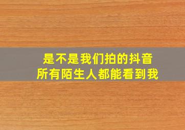 是不是我们拍的抖音所有陌生人都能看到我