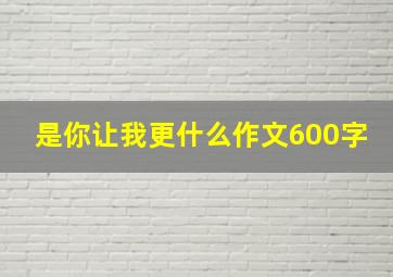 是你让我更什么作文600字