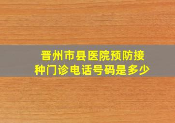 晋州市县医院预防接种门诊电话号码是多少