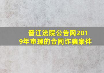 晋江法院公告网2019年审理的合同诈骗案件