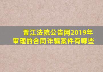 晋江法院公告网2019年审理的合同诈骗案件有哪些