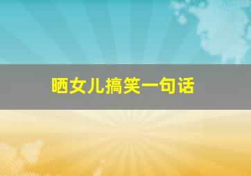 晒女儿搞笑一句话